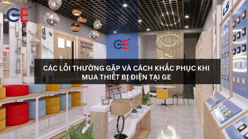 Các lỗi thường gặp và cách khắc phục khi mua thiết bị điện tại GE